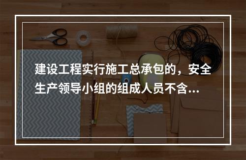 建设工程实行施工总承包的，安全生产领导小组的组成人员不含总承