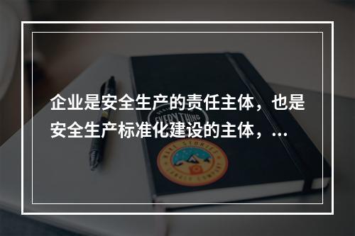 企业是安全生产的责任主体，也是安全生产标准化建设的主体，要通