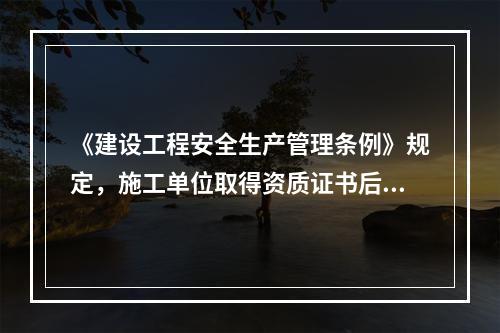 《建设工程安全生产管理条例》规定，施工单位取得资质证书后，（