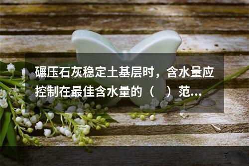 碾压石灰稳定土基层时，含水量应控制在最佳含水量的（　）范围内