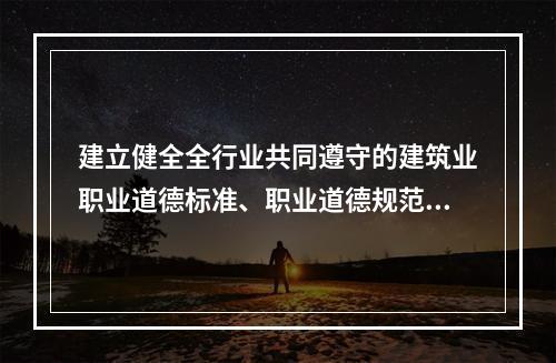 建立健全全行业共同遵守的建筑业职业道德标准、职业道德规范和制