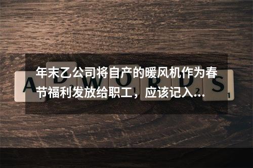 年末乙公司将自产的暖风机作为春节福利发放给职工，应该记入“应