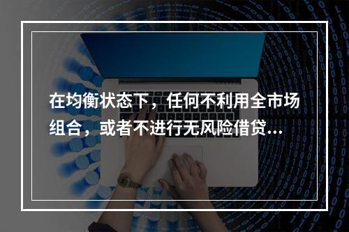 在均衡状态下，任何不利用全市场组合，或者不进行无风险借贷的投