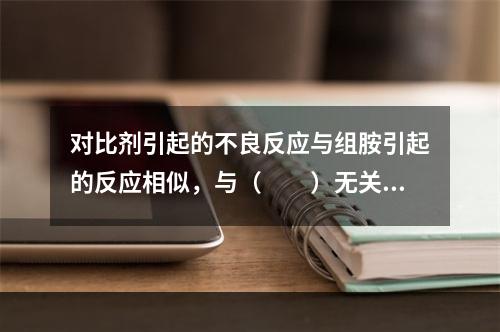 对比剂引起的不良反应与组胺引起的反应相似，与（　　）无关。