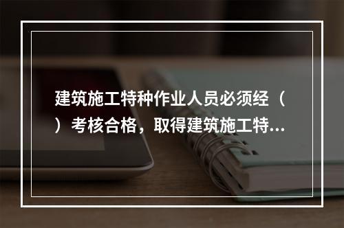 建筑施工特种作业人员必须经（ ）考核合格，取得建筑施工特种作