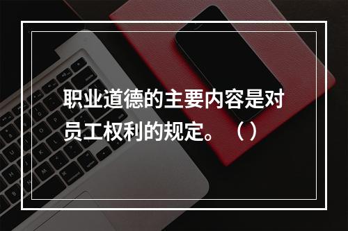 职业道德的主要内容是对员工权利的规定。（ ）