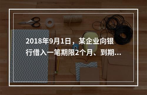 2018年9月1日，某企业向银行借入一笔期限2个月、到期一次