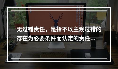 无过错责任，是指不以主观过错的存在为必要条件而认定的责任，承