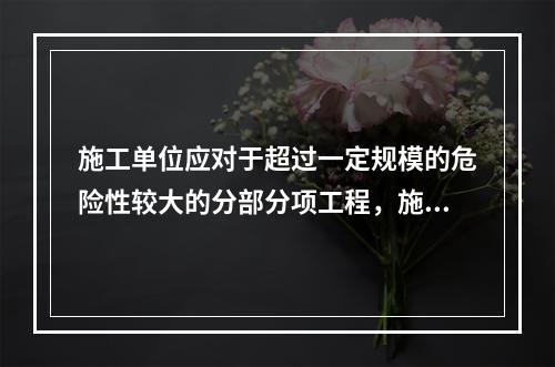 施工单位应对于超过一定规模的危险性较大的分部分项工程，施工单