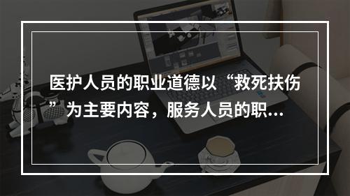 医护人员的职业道德以“救死扶伤”为主要内容，服务人员的职业道