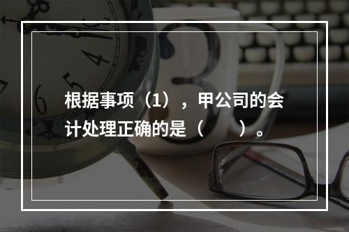 根据事项（1），甲公司的会计处理正确的是（　　）。