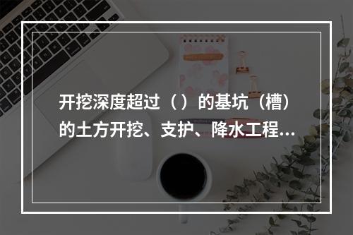 开挖深度超过（ ）的基坑（槽）的土方开挖、支护、降水工程，属