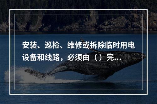 安装、巡检、维修或拆除临时用电设备和线路，必须由（ ）完成，