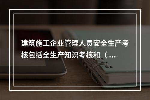 建筑施工企业管理人员安全生产考核包括全生产知识考核和（ ）考