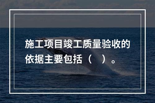 施工项目竣工质量验收的依据主要包括（　）。