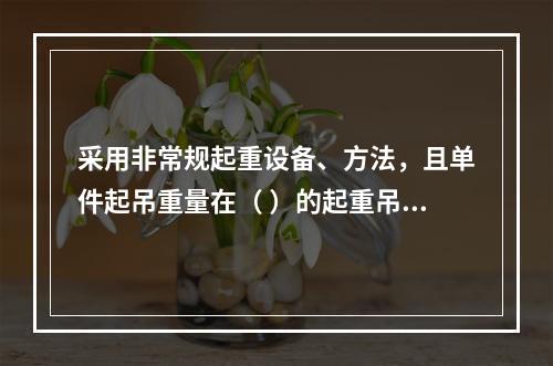 采用非常规起重设备、方法，且单件起吊重量在（ ）的起重吊装工