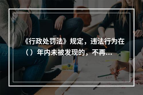 《行政处罚法》规定，违法行为在（ ）年内未被发现的，不再给予