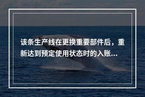 该条生产线在更换重要部件后，重新达到预定使用状态时的入账价值