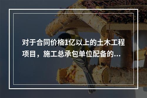 对于合同价格1亿以上的土木工程项目，施工总承包单位配备的专职