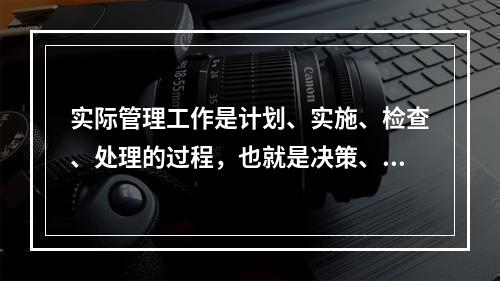 实际管理工作是计划、实施、检查、处理的过程，也就是决策、执行