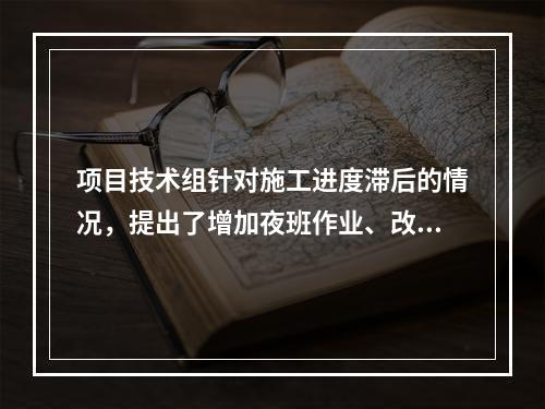 项目技术组针对施工进度滞后的情况，提出了增加夜班作业、改进施