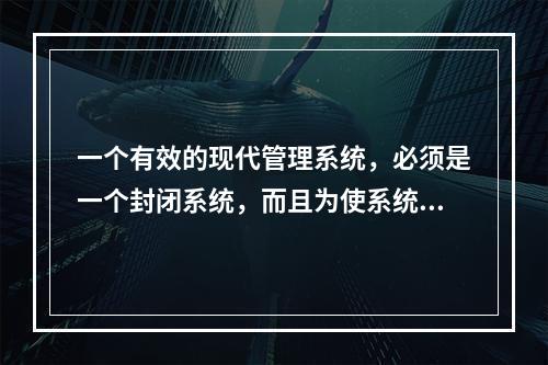 一个有效的现代管理系统，必须是一个封闭系统，而且为使系统运转