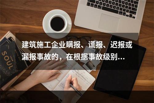 建筑施工企业瞒报、谎报、迟报或漏报事故的，在根据事故级别处罚