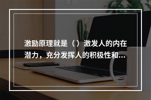 激励原理就是（ ）激发人的内在潜力，充分发挥人的积极性和创造