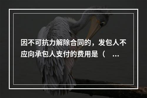 因不可抗力解除合同的，发包人不应向承包人支付的费用是（　）。