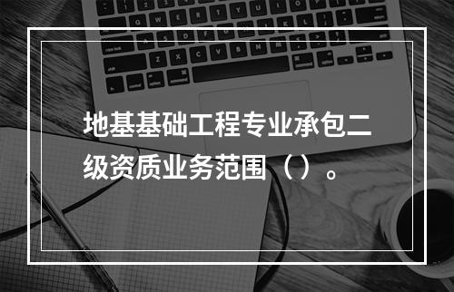 地基基础工程专业承包二级资质业务范围（ ）。