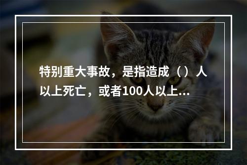 特别重大事故，是指造成（ ）人以上死亡，或者100人以上重伤