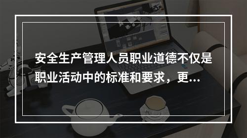 安全生产管理人员职业道德不仅是职业活动中的标准和要求，更体现