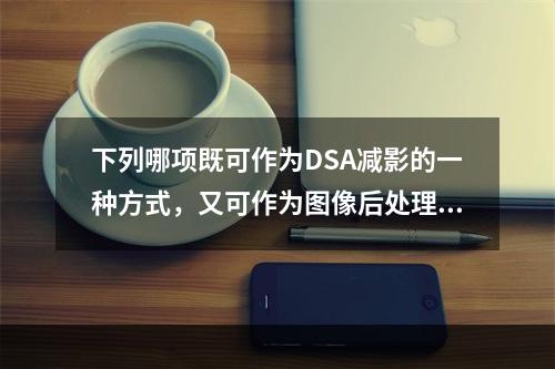 下列哪项既可作为DSA减影的一种方式，又可作为图像后处理的手