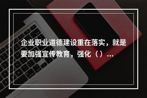 企业职业道德建设重在落实，就是要加强宣传教育，强化（ ），建