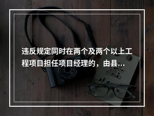 违反规定同时在两个及两个以上工程项目担任项目经理的，由县级以