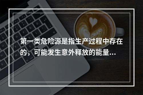 第一类危险源是指生产过程中存在的，可能发生意外释放的能量，它