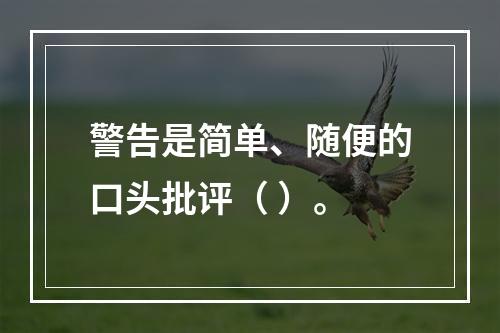 警告是简单、随便的口头批评（ ）。