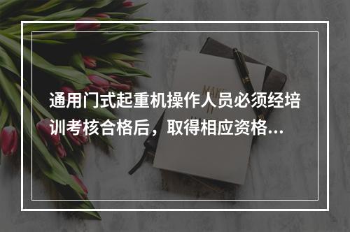 通用门式起重机操作人员必须经培训考核合格后，取得相应资格，才