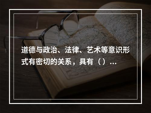 道德与政治、法律、艺术等意识形式有密切的关系，具有（ ）等功