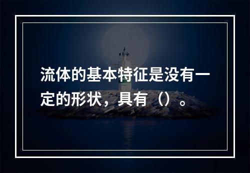 流体的基本特征是没有一定的形状，具有（）。