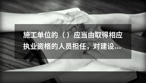 施工单位的（ ）应当由取得相应执业资格的人员担任，对建设工程