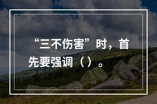 “三不伤害”时，首先要强调（ ）。