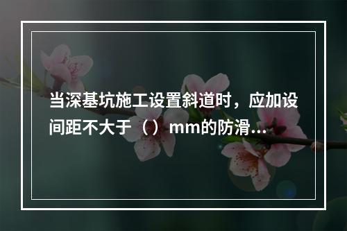 当深基坑施工设置斜道时，应加设间距不大于（ ）mm的防滑条等