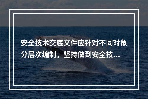 安全技术交底文件应针对不同对象分层次编制，坚持做到安全技术交