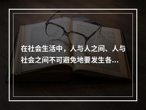 在社会生活中，人与人之间、人与社会之间不可避免地要发生各种矛