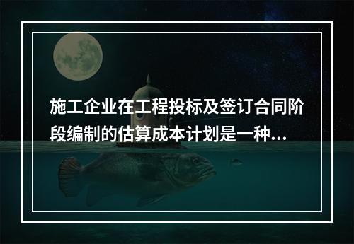 施工企业在工程投标及签订合同阶段编制的估算成本计划是一种（　