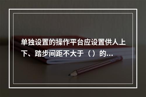 单独设置的操作平台应设置供人上下、踏步间距不大于（ ）的扶梯