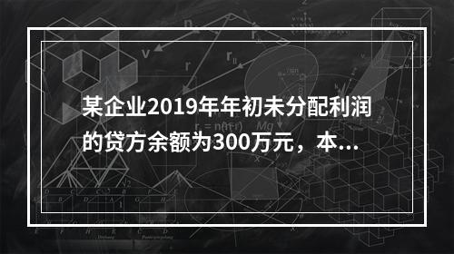 某企业2019年年初未分配利润的贷方余额为300万元，本年度