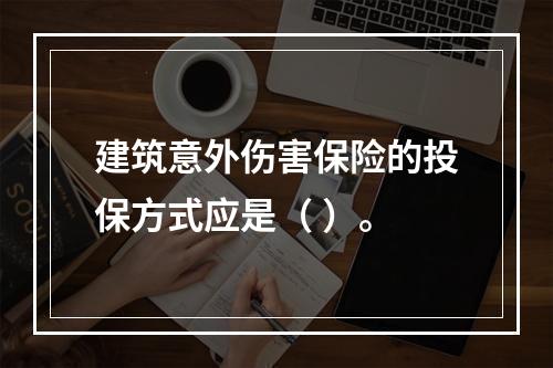 建筑意外伤害保险的投保方式应是（ ）。