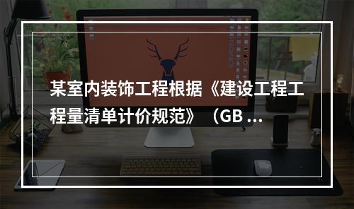 某室内装饰工程根据《建设工程工程量清单计价规范》（GB 5